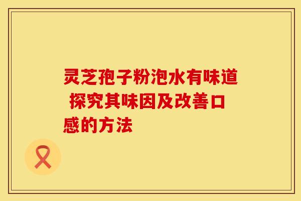 灵芝孢子粉泡水有味道 探究其味因及改善口感的方法