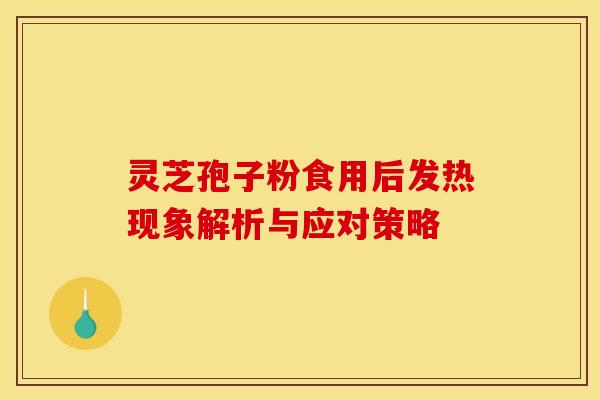 灵芝孢子粉食用后发热现象解析与应对策略