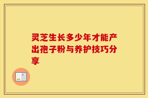 灵芝生长多少年才能产出孢子粉与养护技巧分享