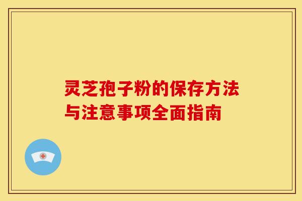 灵芝孢子粉的保存方法与注意事项全面指南