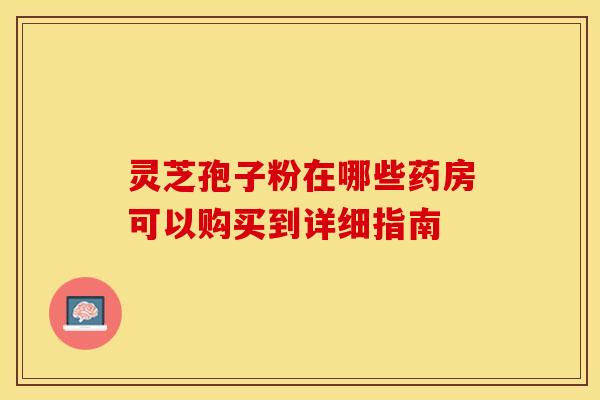 灵芝孢子粉在哪些药房可以购买到详细指南