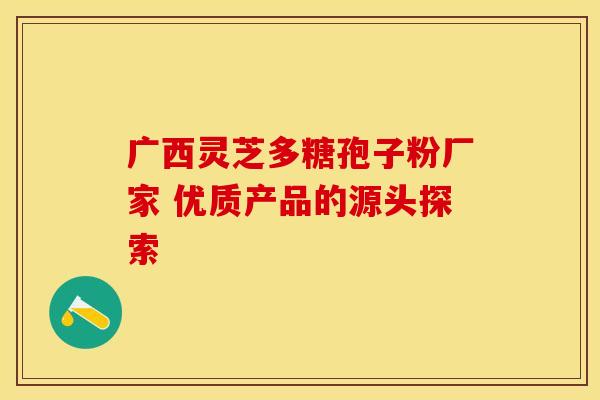 广西灵芝多糖孢子粉厂家 优质产品的源头探索