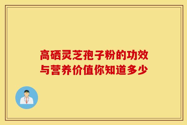 高硒灵芝孢子粉的功效与营养价值你知道多少