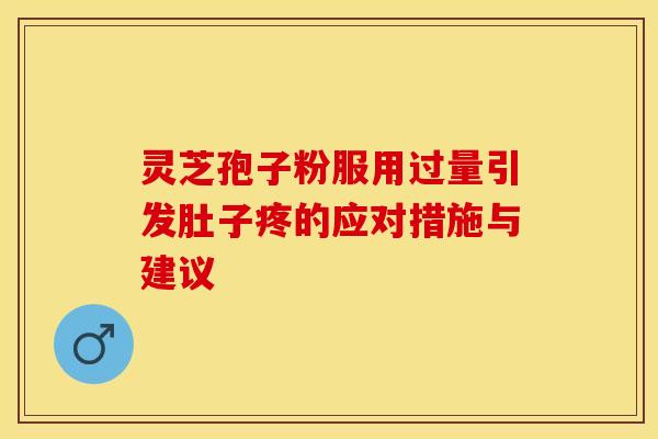 灵芝孢子粉服用过量引发肚子疼的应对措施与建议 灵芝孢子粉服用过量引发肚子疼的应对措施与建议