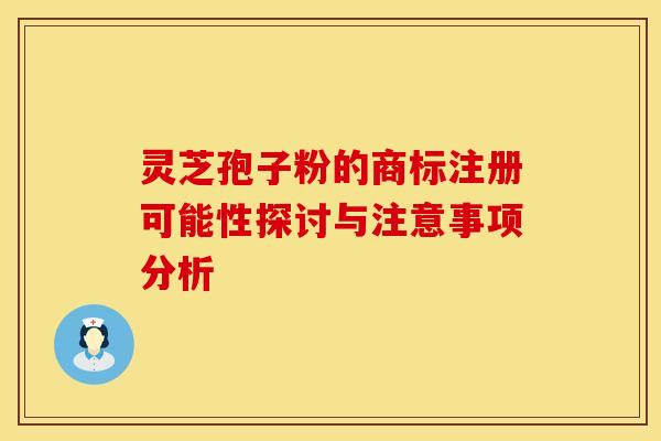 灵芝孢子粉的商标注册可能性探讨与注意事项分析