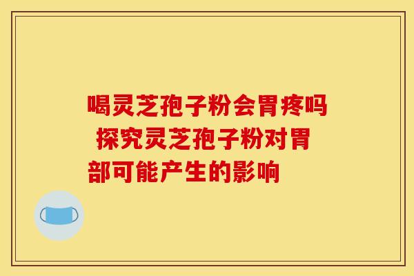 喝灵芝孢子粉会胃疼吗 探究灵芝孢子粉对胃部可能产生的影响