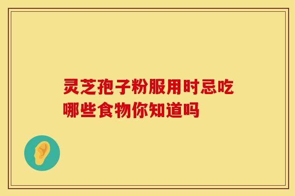 灵芝孢子粉服用时忌吃哪些食物你知道吗