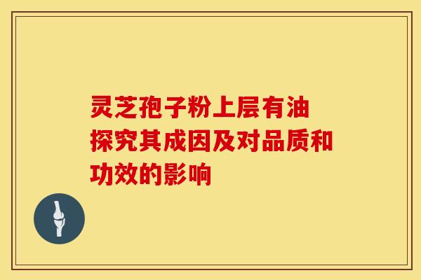 灵芝孢子粉上层有油 探究其成因及对品质和功效的影响