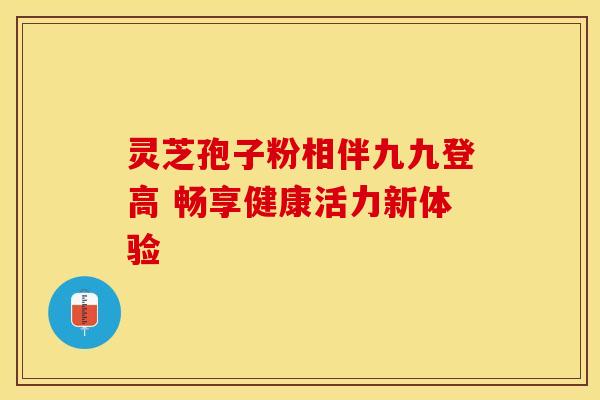 灵芝孢子粉相伴九九登高 畅享健康活力新体验