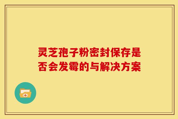 灵芝孢子粉密封保存是否会发霉的与解决方案