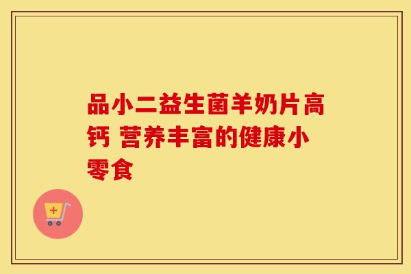 品小二益生菌羊奶片高钙 营养丰富的健康小零食
