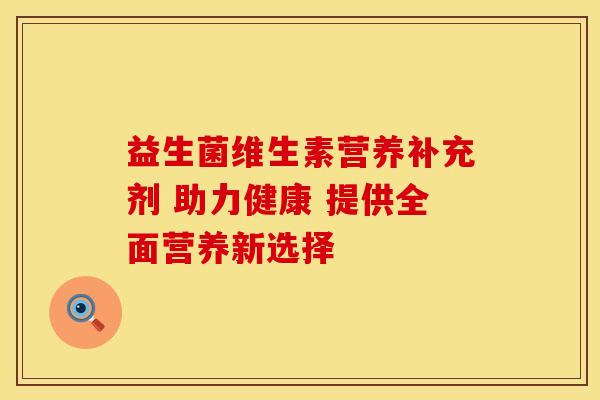 益生菌维生素营养补充剂 助力健康 提供全面营养新选择