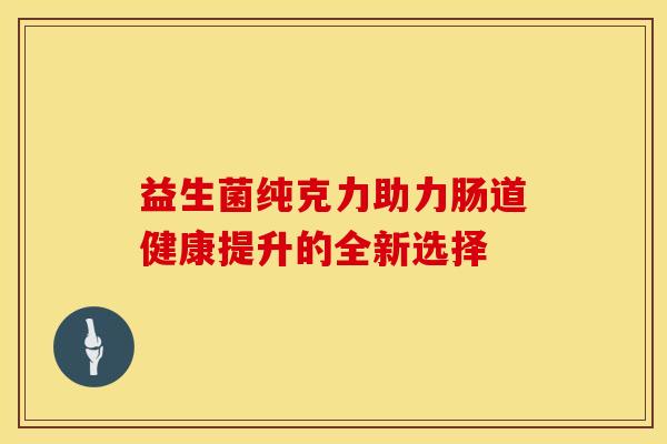 益生菌纯克力助力肠道健康提升的全新选择 益生菌纯克力助力肠道健康提升的全新选择