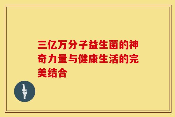 三亿万分子益生菌的神奇力量与健康生活的完美结合 三亿万分子益生菌的神奇力量与健康生活的完美结合
