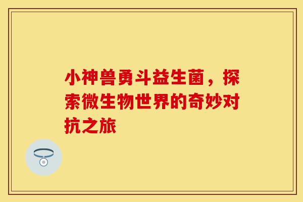 小神兽勇斗益生菌，探索微生物世界的奇妙对抗之旅