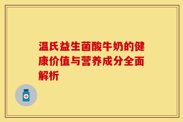 温氏益生菌酸牛奶的健康价值与营养成分全面解析