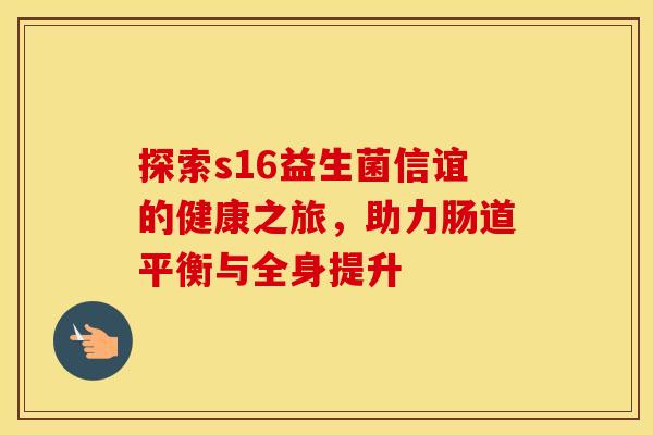 探索s16益生菌信谊的健康之旅，助力肠道平衡与全身提升