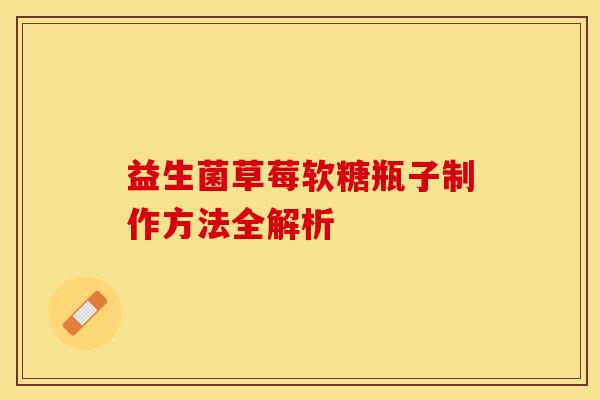 益生菌草莓软糖瓶子制作方法全解析 益生菌草莓软糖瓶子制作方法全解析