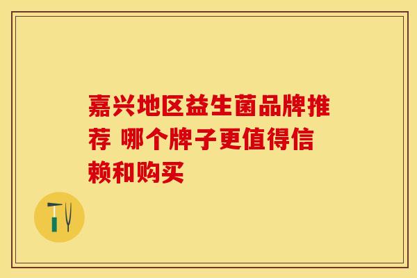 嘉兴地区益生菌品牌推荐 哪个牌子更值得信赖和购买