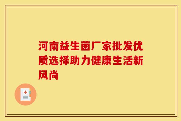 河南益生菌厂家批发优质选择助力健康生活新风尚