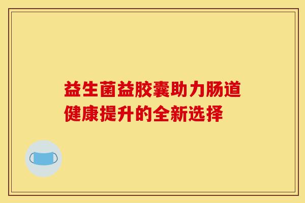 益生菌益胶囊助力肠道健康提升的全新选择