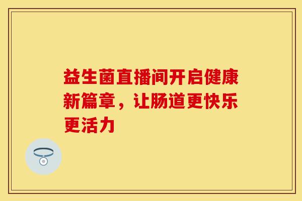 益生菌直播间开启健康新篇章，让肠道更快乐更活力