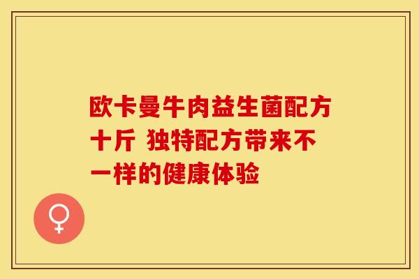 欧卡曼牛肉益生菌配方十斤 独特配方带来不一样的健康体验