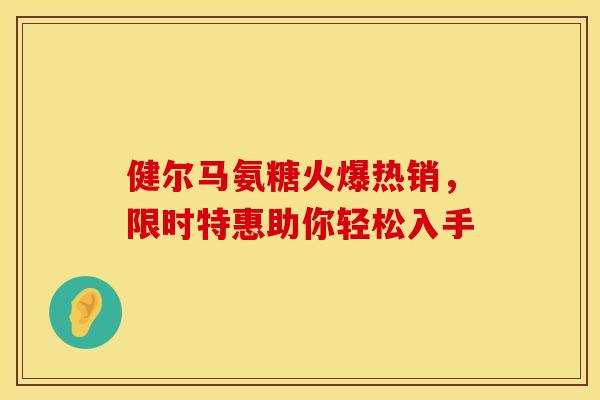 健尔马氨糖火爆热销,限时特惠助你轻松入手 健尔马氨糖火爆热销,限时特惠助你轻松入手