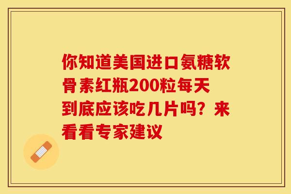 你知道美国进口氨糖软骨素红瓶200粒每天到底应该吃几片吗？来看看专家建议