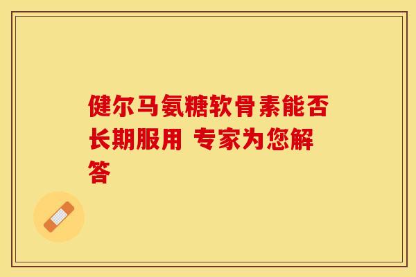 健尔马氨糖软骨素能否长期服用 专家为您解答