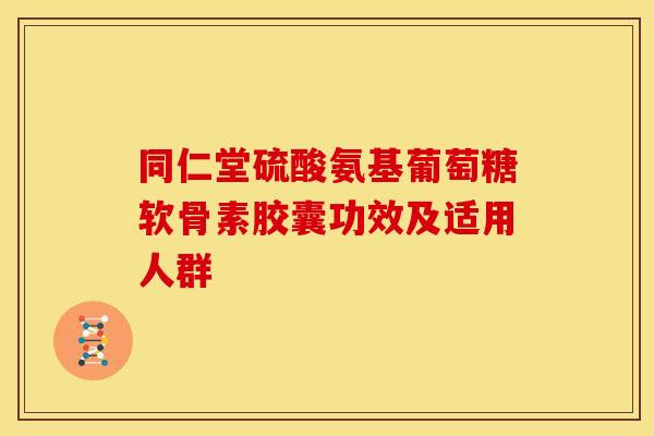 同仁堂硫酸氨基葡萄糖软骨素胶囊功效及适用人群