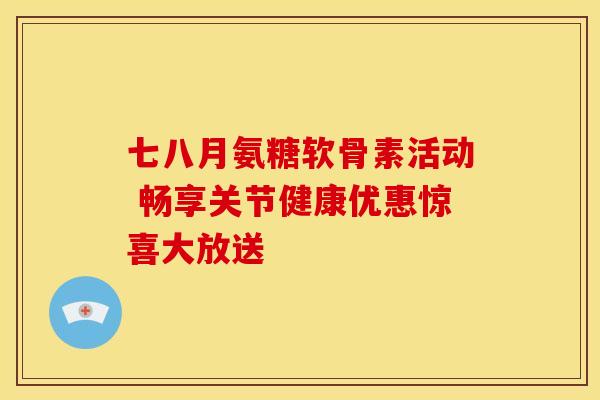 七八月氨糖软骨素活动 畅享关节健康优惠惊喜大放送