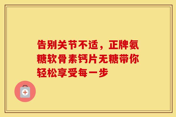 告别关节不适,正牌氨糖软骨素钙片无糖带你轻松享受每一步 告别关节不适,正牌氨糖软骨素钙片无糖带你轻松享受每一步