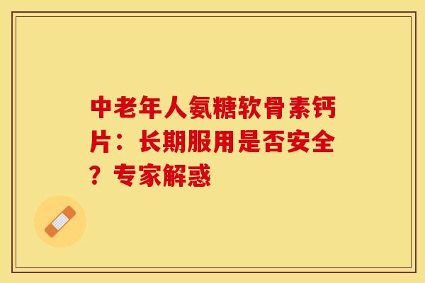 中老年人氨糖软骨素钙片：长期服用是否安全？专家解惑
