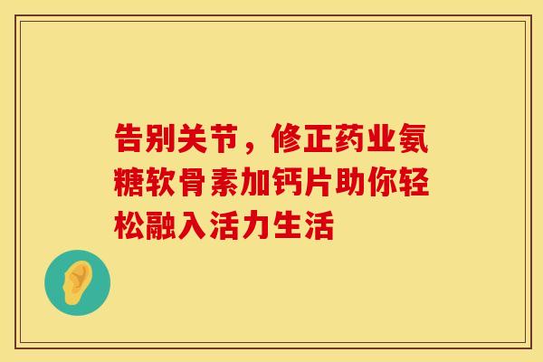 告别关节，修正药业氨糖软骨素加钙片助你轻松融入活力生活