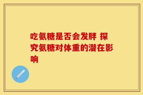 吃氨糖是否会发胖 探究氨糖对体重的潜在影响