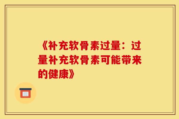 《补充软骨素过量：过量补充软骨素可能带来的健康》