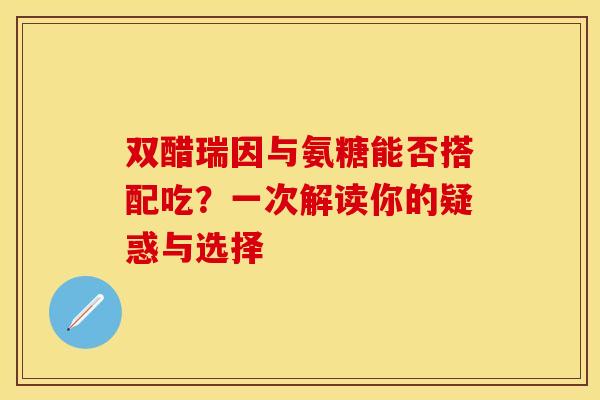 双醋瑞因与氨糖能否搭配吃?一次解读你的疑惑与选择 双醋瑞因与氨糖能否搭配吃?一次解读你的疑惑与选择