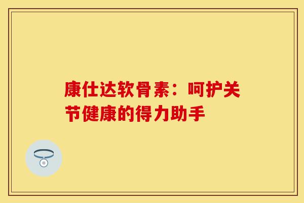 康仕达软骨素：呵护关节健康的得力助手