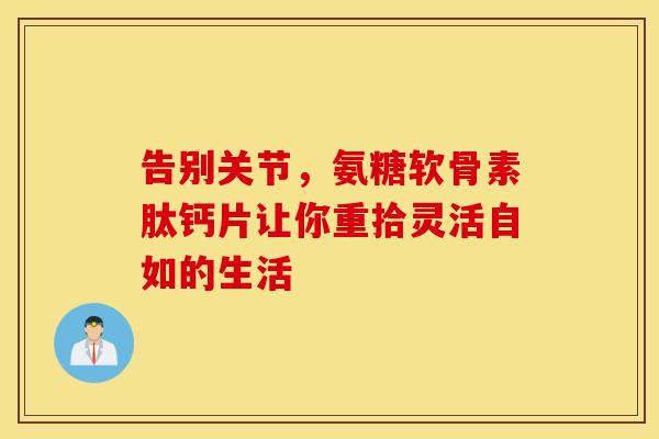 告别关节，氨糖软骨素肽钙片让你重拾灵活自如的生活