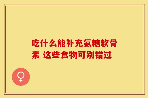吃什么能补充氨糖软骨素 这些食物可别错过 吃什么能补充氨糖软骨素 这些食物可别错过