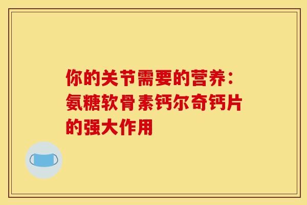 你的关节需要的营养：氨糖软骨素钙尔奇钙片的强大作用