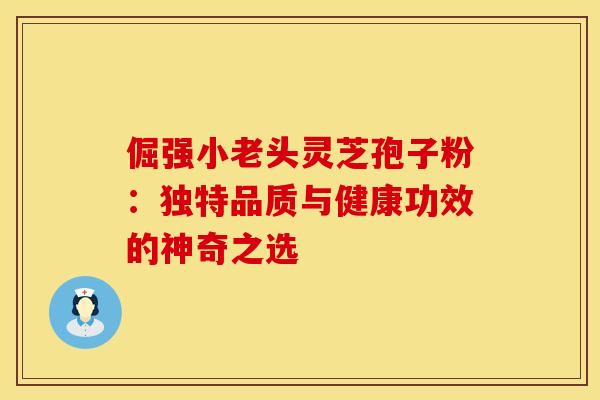 倔强小老头灵芝孢子粉：独特品质与健康功效的神奇之选