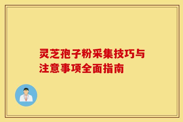灵芝孢子粉采集技巧与注意事项全面指南
