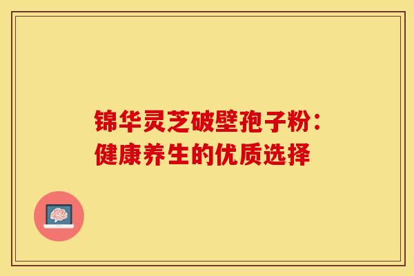 锦华灵芝破壁孢子粉：健康养生的优质选择