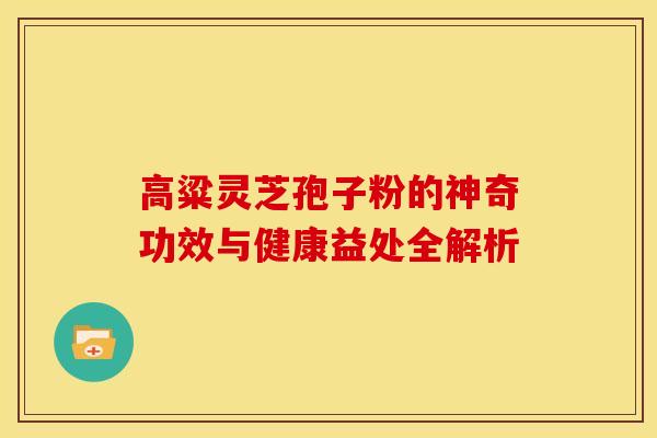 高粱灵芝孢子粉的神奇功效与健康益处全解析