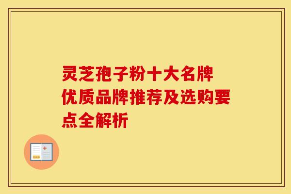 灵芝孢子粉十大名牌 优质品牌推荐及选购要点全解析