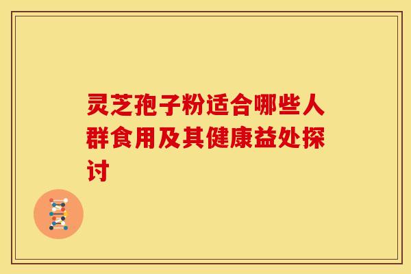 灵芝孢子粉适合哪些人群食用及其健康益处探讨