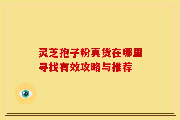 灵芝孢子粉真货在哪里寻找有效攻略与推荐
