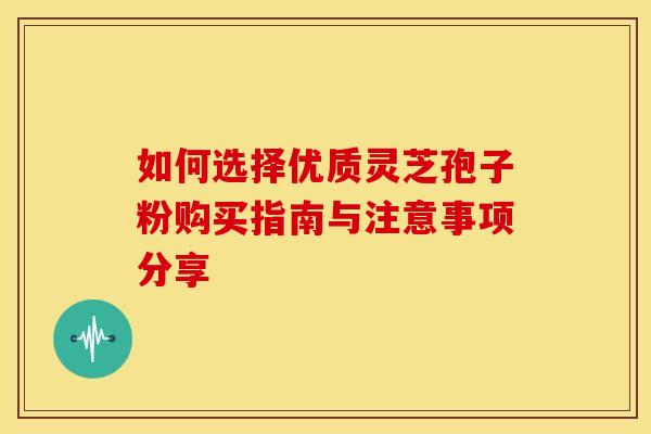 如何选择优质灵芝孢子粉购买指南与注意事项分享